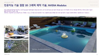 UX DISCOVERY Seminar
SOURCE : 36
인공지능 기술 결합 3D 그래픽 제작 기술, NVIDIA Modulus
NVIDIA
#VR #AI #3D 그래픽
현실 세계 물리법칙을 학습하는 인공지능(AI)을 이용해 물의 흐름, 빛의 반사, 공기의 움직임과 같은 물리 현상을 실감 나게 적용해 가상 3D 영상을 제작하고 뛰어난 압축 기술로
빠른 렌더링이 가능한 기술
메타버스 세상에서 보다 현실적으로 구현할 수 있고, 디지털 트윈 세상에서 가상 시뮬레이션을 진행할 때 이러한 물리법칙 기술을 이용해 정확한 시뮬레이션이 가능할 것
 상세
 