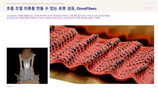 UX DISCOVERY Seminar
SOURCE : 49
호흡 조절 의류를 만들 수 있는 로봇 섬유, OmniFibers
MIT
#AR #VR #운동감각 #압력 #실재감 #몰입감 #착용감 개선 #유연성 #웨어러블
OmniFiber은 유체를 방출해 섬유 구조를 제어하여 근육의 움직임을 조절하고, 이를 통해 움직임이나 자세 등 운동 감각을 제공함
유연성을 갖춰 다양한 형태로 변형이나 적용이 가능하여 트레이닝이나 교정 분야 등 다양한 분야에서 활용이 가능함
 상세
 