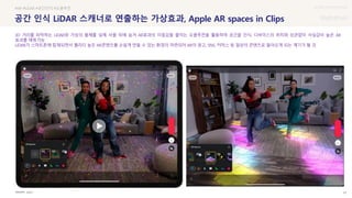 UX DISCOVERY Seminar
SOURCE : 67
공간 인식 LiDAR 스캐너로 연출하는 가상효과, Apple AR spaces in Clips
Apple
#AR #LiDAR #공간인식 #오클루전
3D 거리를 파악하는 LiDAR와 가상의 물체를 실제 사물 뒤에 숨겨 AR효과의 이질감을 줄이는 오클루전을 활용하여 공간을 인식, 디바이스의 위치와 상관없이 사실감이 높은 AR
효과를 매핑가능
LiDAR가 스마트폰에 탑재되면서 퀄리티 높은 AR콘텐츠를 손쉽게 만들 수 있는 환경이 마련되어 AR이 광고, SNS, 커머스 등 일상의 콘텐츠로 들어오게 되는 계기가 될 것
 상세
 