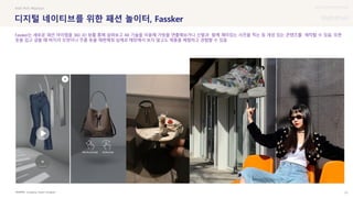 UX DISCOVERY Seminar
SOURCE : 73
디지털 네이티브를 위한 패션 놀이터, Fassker
Joongang, Fassker Instagram
#AR #VR #fashion
Fassker는 새로운 패션 아이템을 360 3D 뷰를 통해 살펴보고 AR 기술을 이용해 가방을 연출해보거나 신발과 함께 재미있는 사진을 찍는 등 개성 있는 콘텐츠를 제작할 수 있음. 또한
옷을 입고 걸을 때 바지의 모양이나 주름 등을 재현해줘 실제로 매장에서 보지 않고도 제품을 체험하고 경험할 수 있음
 상세
 