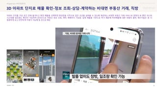 UX DISCOVERY Seminar
SOURCE : 75
3D 아파트 단지로 매물 확인-정보 조회-상담-계약하는 비대면 부동산 거래, 직방
직방
#Digital twin #비대면중개
아파트 단지를 가상 공간 안에 옮겨두고 특정 매물을 선택하면 현관문을 시작으로 집안 곳곳을 살펴볼 수 있도록 제공하는 비대면 부동산 거래 서비스로 창밖의 뷰 뿐만 아니라
시간대별 일조량도 확인이 가능하며 온라인으로 부동산 정보 조회, 계약, 매매까지 가능함. 실제 매물을 기반으로 하기 때문에 허위매물에 대한 위험이 줄며, 매수자들은 좀 더
꼼꼼하게 보고 안전하게 거래가 가능해 질 것으로 예상
 상세
 