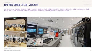 UX DISCOVERY Seminar
SOURCE : 77
실제 매장 경험을 가상화, VR스토어
NU SKIN, VR판교랜드, 삼성 디지털프라자 VR스토어
#Phygital Retail #AR
삼성 VR 스토어와 VR 판교랜드는 디지털 트윈 기술을 구현하여 실제 매장과 똑같은 쇼핑 환경을 조성해 사용자가 가상 공간을 돌아다니면서 제품을 자세히 살펴보거나 정보를
확인,구매 할 수 있도록 함. 경험의 연장을 위해 비대면 화상 상담 서비스가 연계되거나 전체 여정을 케어할 수 있는 서비스가 확장되고 있음
현대백화점의 VR 판교랜드 삼성 디지털프라자의 삼성 VR 스토어
 상세
 