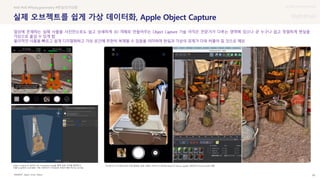 UX DISCOVERY Seminar
SOURCE : 85
실제 오브젝트를 쉽게 가상 데이터화, Apple Object Capture
Apple, Unity, Maxon
#AR #VR #Photogrammetry #현실의가상화
일상에 존재하는 실제 사물을 사진만으로도 쉽고 상세하게 3D 객체로 만들어주는 Object Capture 기술 아직은 전문가가 다루는 영역에 있으나 곧 누구나 쉽고 정밀하게 현실을
가상으로 옮길 수 있게 함
물리적인 사물을 빠르고 쉽게 디지털화하고 가상 공간에 무한히 복제될 수 있음을 의미하며 현실과 가상의 경계가 더욱 허물어 질 것으로 예상
아이폰이나 아이패드에서 직접 촬영한 실제 사물의 이미지나 영상을 Maxon의 Moves app을 사용하여 Ciinema 4D로 변환
Object Capture가 들어간 AR Companion app을 통해 실제 기타를 촬영하고
이를 Unity에서 3D모델로 구현, 데이터가 더 필요한 부분이 빨간색으로 표시됨
 상세
 