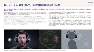 SOURCE : 113
실시간 사운드 햅틱 피드백, 헤드셋
The Past, Present, and Future of VR Technology-Weekly Technology Trends, Serial No.1749, 2016 / The Study on the Development of Virtual System Associated with stereo Graphic-Korea Design Forum, Vol. 13, 2006
Razer는 Hypersense라는 회사 고유의 햅틱 피드백 기술을 사용하여 헤드셋의 이어 컵을 통해 진동 피드백을
제공하는 Razer Nari Ultimate 헤드셋을 선보였으며, 터치센서 피드백은 청각이나 시각에 비해 뇌가 더 빨리 자극을
받는다는 연구를 토대로 궁극적인 몰입 경험을 제공하는 것을 목표로 함
미리 정해진 진동을 발생시키던 기존 방식과 달리 실시간 음향의 변화에 따라 햅틱 피드백을 제공함
각 이어 컵에는 햅틱 드라이버가 하나씩 장착되어 있어 자극이 발생한 방향과 동일한 방향의 이어 컵에서 진동
피드백을 주며, 오디오 신호가 나오는 위치에 따라 왼쪽에서 오른쪽으로 흐르는 스테레오 포지셔닝이 가능해
얼굴에서 느낄 수 있는 미묘한 진동 효과를 제공할 뿐만 아니라 위치 피드백을 가능하게 함
Razer의 Hypersense는 더 높은 주파수의 진동을 생성하도록 설계된 드라이버를 사용하므로 발자국과 같이 미묘한
소리나 더 멀리 있는 물체에 대해 경고할 수 있고 자극이 가까이에서 발생하면 더 강력한 햅틱을 내보낼 수 있는 등
더 섬세한 방식으로 거리감을 표현하여 몰입감을 높일 수 있음
도쿄 대학 Hirose교수는 청각적 임장감을 부여하는 요소를 실제 공간과 유사한 음장 효과, 음원의
3차원 공간에서의 정위, 음원의 품질로 정의하였다.
이 중 음원 정위(Sound localization)가 가장 중요한데, 음의 시간 정보와 공간 정보를 부가하여
음향을 입체화할 수 있는 두 귀의 시차, 두 귀 간의 레벨 차, 그리고 공간 단서를 통해 방향감,
거리감, 공간감을 제공할 수 있다.
Hypersense 기술은 고품질 사운드와 함께 이러한 음원 정위를 제공하는 햅틱 스테레오 포지셔닝,
실시간 사운드의 변화에 따라 섬세한 햅틱 피드백을 제공하는 점에서 ‘장소 환영(PI)’를 통해
실재감과 몰입감을 높여주는 사례로, 고화질 VR 콘텐츠 및 HMD, 무손실 음원과 햅틱 피드백, 햅틱
글러브와 같은 웨어러블 장비와 함께 사용한다면 실제 환경과 같은 경험을 즐길 수 있는 때가
머지않아 보인다.
#VR #PI #공간음향 #햅틱피드백
햅틱 피드백과 공간 음향 기술로 섬세한 실재감을 전달해 가상현실 콘텐츠의 몰입감을 높임. 실재감 재현 기술이 적용된 시각, 촉각 웨어러블 디바이스와 함께 사용한다면 극대화되는
몰입감이 기대됨
 