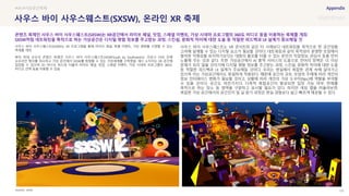 SOURCE : 123
사우스 바이 사우스웨스트(SXSW), 온라인 XR 축제
SXSW
사우스 바이 사우스웨스트(SXSW)는 XR 프로그램을 통해 라이브 패널, 특별 이벤트, 가상 영화를 시청할 수 있는
축제를 개최
북미 최대 규모의 콘텐츠 축제인 사우스 바이 사우스웨스트(SXSW·South by Southwest)는 코로나 19로 인해
오프라인 행사를 취소하고 가상 공간에서 SXSW를 탐험할 수 있는 가상세계를 구축했음. 패스 소지자는 XR 공간에
입장할 수 있으며 2D 비디오 피드와 더불어 라이브 패널, 밋업, 스페셜 이벤트, 가상 시네마 프로그램의 360도
비디오 선택 등을 이용할 수 있음
사우스 바이 사우스웨스트는 VR 콘서트와 같은 타 사례보다 네트워킹을 목적으로 한 공간임을
고려해 설계될 수 있는 디지털 요소가 필요할 것이다. 네트워킹과 같이 목적성이 분명한 모임에서
철저한 익명성을 유지하기보다는 대화의 물꼬를 터줄 수 있는 본인의 직업정보, 관심사 등을 먼저
노출해 주는 것과 같다. 또한 가상공간에서 AI 통역 서비스의 도움으로 언어의 장벽은 더 이상
문제가 되지 않을 것이기에 디지털 명함 정보를 주고받는 과정, 스킨쉽, 문화적 차이에 대한 도움
등 적절한 피드백과 UI 설계가 주요해질 것이다. 우리는 현실에서 복잡한 관계 속에 살아가고
있으며 이는 가상공간에서도 동일하게 적용된다. 때문에 공간의 규모, 모임의 주제에 따라 개인의
정보 인터페이스 변화가 필요할 것이고, 상황에 따라 개인의 가상 도우미(Npc)에 역할을 부여할
수 있을 것이다. 공간도 마찬가지다. 다목적 복합공간이 형성되면 입장 가능 여부, 판매를
목적으로 하는 장소 등 영역을 구분하고 표시할 필요가 있다. 하지만 게임 맵을 떠올려보면,
복잡한 가상 공간에서의 공간인지 및 길 찾기 과정은 현실 경험보다 쉽고 빠르게 제공될 수 있다.
#VR #가상공간축제
콘텐츠 축제인 사우스 바이 사우스웨스트(SXSW)는 XR공간에서 라이브 패널, 밋업, 스페셜 이벤트, 가상 시네마 프로그램의 360도 비디오 등을 이용하는 축제를 개최
SXSW처럼 네트워킹을 목적으로 하는 가상공간은 디지털 명함 정보를 주고받는 과정, 스킨쉽, 문화적 차이에 대한 도움 등 적절한 피드백과 UI 설계가 중요해질 것
 