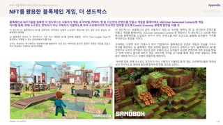 SOURCE : 130
를 한 블록체인 게임, 더 샌드박스
THE SANDBOX
더 샌드박스는 블록체인과 NFT를 접목하여, 아이템의 잠재적 소유권이 게임사에 있지 않은 유저 중심의 3D
블록체인 플랫폼
3D 블록체인 버전의 더 샌드박스는 기존 자사 게임에 NFT를 접목해 개발함. NFT는 ‘Non-Fungible Token’의
줄임말로, 대체할 수 없는 암호화폐(토큰)를 뜻함
유저는 제공되는 복스에딧과 게임메이커를 활용하여 개성 있는 캐릭터와 물리적 법칙이 적용된 게임을 만들고
마치 현실에서 거래하듯 함
더 샌드박스는 로블록스와 같이 사용자가 게임 내 아이템, 캐릭터, 맵 등 자신만의 콘텐츠를
만들고 게임을 플레이하는 UGC(User Generated Content) 형 게임이다. 더 샌드박스는 UGC형 게임
형식에 블록체인을 도입하여 유저가 만든 콘텐츠를 NFT 토큰으로 발행해 창작물의 가치를
부여한다는 특징을 가진다.
국내에는 다양한 토큰 거래소가 있고 기업에서도 블록체인과 관련된 게임과 관심을 가지고
투자를 확장하는 등 블록체인 게임 성장에 필요한 인프라가 갖춰지고 있다. 블록체인과 NFT를
접목으로 유저의 창작물이 희소성 있는 상품이 되고 유저들이 공급한 콘텐츠에 대한 보상을 받을
수 있게 되면서, 앞으로 NFT가 게임 서비스에 가져올 순기능을 통해 게임 산업 내에서도 전에
없던 새로운 비즈니스 모델이 만들어질 예정이다.
아이템 등록, 판매 수수료도 창작자가 아닌 구매자가 지불하도록 한 점도 크리에이터들로 하여금
보다 적극적으로 생태계 발전에 참여하게 만들 것으로 보인다.
#NFT #블록체인 #UGC게임 #Creator Economy
블록체인과 NFT기술을 접목한 더 샌드박스는 사용자가 게임 내 아이템, 캐릭터, 맵 등 자신만의 콘텐츠를 만들고 게임을 플레이하는 UGC(User Generated Content)형 게임
아이템 등록, 판매 수수료도 창작자가 아닌 구매자가 지불하도록 하여 크리에이터의 적극적인 참여를 유도해 Creator Economy 생태계 발전을 이룰 것
 