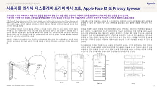 SOURCE : 139
사용자를 인식해 디스플레이 프라이버시 보호, Apple Face ID & Privacy Eyewear
Apple, 미국특허청 (공개번호 : US20210350769A1)
11월 Apple은 ‘Apple advances Face ID to Create Multiple user Profiles while introducing new Privacy Eyewear and
more’라는 리포트를 발표함. 이는 원시나 근시가 있는 사용자가 전자 디스플레이를 이용하기 어려운 점을 개선하기
위해 시작된 기술로, 아이폰 카메라와 프라이버시 안경이 연동되어 작동하며 시력이나 정보보호 모드에 따라
그래픽의 선명도를 조절함
먼저 아이폰의 카메라가 사용자의 얼굴을 스캔하고 그 정보를 사용자의 생체 인식 ID로 생성함. 이러한 애플의
차세대 Face ID는 다양한 머리 스타일, 수염, 일반 안경, 돋보기안경, 선글라스 등을 포함하는 프로필을 만들 수
있으며, 사용자가 처음에 면도한 얼굴로 ID를 등록했더라도 수염을 기르기 시작한다면 생체 식별 맵이 수염이 자란
얼굴을 인식함. 교정 안경 역시 얼굴 식별 깊이 맵에 포함되며, 시력 교정이 된 상태의 그래픽을 출력해줌. 세팅에서
원시, 근시, 노안, 난시 모드를 설정할 수 있음
사용자가 스마트폰 디스플레이에 있는 콘텐츠의 프라이버시를 원하는 경우 주변 사람들에게는 흐리게 처리된
그래픽이 보임으로써 개인정보가 보호된 콘텐츠를 이용할 수 있으며, 이 경우에는 프라이버시 안경과 호환되어야
함
대중교통 수단을 이용하는 사람들 중 스마트폰이나 태블릿에 사생활 보호필름을 붙인 사람들을
발견할 수 있다. 옆 사람이 내가 보는 콘텐츠를 흘깃흘깃 보는 불편한 경험을 피하고자 하는
것이다.
안경을 착용한 사용자 인증에 따라 본인에게만 보이는 콘텐츠는 프라이버시 측면에서 활용도가
높아 보인다. 디스플레이와 연동한 프라이버시 기능은 프라이버시 안경 측면을 넘어 AR/VR
글라스에 결합되었을 때도 활용도가 높다고 생각한다. 안경을 통한 생체 인식으로 사용자를
식별하고 안경 디스플레이에만 사적인 콘텐츠를 보여주고, 스마트폰 디스플레이는 모두에게
공개될 수 있는 콘텐츠, 때로는 가짜 콘텐츠(지금 보고 있는 콘텐츠 자체를 가리고자 할 때)를
보여주는 스마트한 콘텐츠 이원화로 사용자들은 손쉽게 스스로 사생활을 보호할 수 있게 될
것이다.
디스플레이와 안경을 연동함으로써 사용자 본인에게만 보이는 선명한 화면이라는 점은 안경의
시력의 교정 기능을 대체해 시력교정과 디지털 디스플레이 기술을 하나의 디바이스에서 한 번에
사용할 수 있어 유용할 것으로 보이고, 생체 프로필 업데이트에 따라서 교정하는 수준을 조절할
수 있다면 안경 도수를 새로 맞추기 위해 안경점을 갈 일이 없어질 것 같다.
모바일기기 #카메라센서 #생체인식 #FaceID
스마트폰 기기의 카메라에서 사용자의 얼굴을 촬영하여 생체 인식 ID를 생성, 수염이나 악세서리 유무를 반영하여 스마트하게 개인 인증을 할 수 있으며,
사용자의 시력에 따라 연동된 그래픽을 출력해줄 뿐만 아니라, 별도의 안경으로 주변 사람들에게만 그래픽이 흐릿하게 처리되어 스마트폰 화면의 노출을 보호함
 
