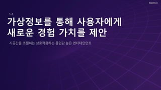 가상정보를 통해 사용자에게
새로운 경험 가치를 제안
시공간을 초월하는 상호작용하는 몰입감 높은 엔터테인먼트
1-1.
 