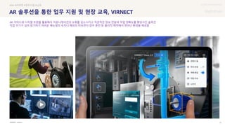 UX DISCOVERY Seminar
SOURCE : 31
AR 솔루션을 통한 업무 지원 및 현장 교육, VIRNECT
VIRNECT
#AR #비대면 #업무지원 #교육
AR 가이드와 디지털 트윈을 활용해서 커뮤니케이션의 오류를 감소시키고 직관적인 정보 전달과 작업 정확도를 향상시킨 솔루션
작업 주기가 길어 암기하기 어려운 메뉴얼의 숙지나 해외의 미숙련자 업무 훈련 등 물리적 제약에서 벗어난 환경을 제공함
 상세
 