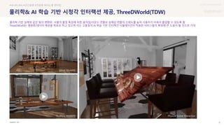 UX DISCOVERY Seminar
SOURCE : 37
물리학& AI 학습 기반 시청각 인터랙션 제공, ThreeDWorld(TDW)
MIT
#VR #PI #Psi #공간음향 #적응형 바이노럴 렌더링
물리학 기반 실제와 같은 빛의 변화와 사물의 물질 특성에 따른 움직임/사운드 연출로 실재감 연출의 신뢰도를 높여 사용자가 더욱더 몰입할 수 있도록 함
ThreeDWorld는 범용화 데이터 제공을 목표로 하고 있으며 이는 고품질의 AI 학습 기반 인터랙션 시뮬레이션이 적용된 서비스들의 확장에 큰 도움이 될 것으로 기대
Visual Modality
Physical Scene Interaction
Auditory Modality
 상세
 