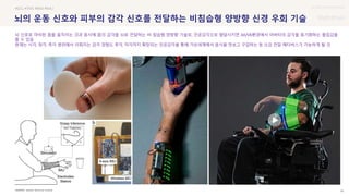 UX DISCOVERY Seminar
SOURCE : 50
뇌의 운동 신호와 피부의 감각 신호를 전달하는 비침습형 양방향 신경 우회 기술
Battelle Memorial Institute
#EEG #TMS #BMI #IMU
뇌 신호로 마비된 몸을 움직이는 것과 동시에 몸의 감각을 뇌로 전달하는 비 침습형 양방향 기술로, 인공감각으로 발달시키면 AR/VR환경에서 아바타의 감각을 동기화하는 몰입감을
줄 수 있음
현재는 시각, 청각, 촉각 범위에서 이뤄지는 감각 경험도 후각, 미각까지 확장되는 인공감각을 통해 가상세계에서 음식을 맛보고 구입하는 등 오감 전달 메타버스가 가능하게 될 것
 상세
 