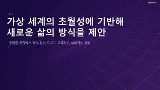 가상 세계의 초월성에 기반해
새로운 삶의 방식을 제안
무한한 공간에서 제약 없이 모이고, 교류하고, 살아가는 사회
2-1.
 