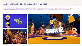 UX DISCOVERY Seminar
SOURCE : 53
사우스 바이 사우스웨스트(SXSW), 온라인 XR 축제
SXSW
#VR #가상공간축제
콘텐츠 축제인 사우스 바이 사우스웨스트(SXSW)는 XR공간에서 라이브 패널, 밋업, 스페셜 이벤트, 가상 시네마 프로그램의 360도 비디오 등을 이용하는 축제를 개최
SXSW처럼 네트워킹을 목적으로 하는 가상공간은 디지털 명함 정보를 주고받는 과정, 스킨쉽, 문화적 차이에 대한 도움 등 적절한 피드백과 UI 설계가 중요해질 것
 상세
 