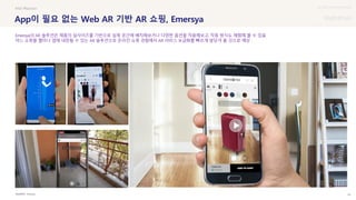 UX DISCOVERY Seminar
SOURCE : 74
App이 필요 없는 Web AR 기반 AR 쇼핑, Emersya
Emersya
#AR #fashion
Emersya의 AR 솔루션은 제품의 실사이즈를 기반으로 실제 공간에 배치해보거나 다양한 옵션을 적용해보고, 작동 방식도 체험해 볼 수 있음
어느 쇼핑몰 웹이나 앱에 내장될 수 있는 AR 솔루션으로 온라인 쇼핑 경험에서 AR 서비스 보급화를 빠르게 앞당겨 올 것으로 예상
 상세
 