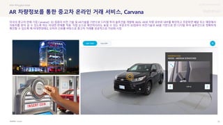 UX DISCOVERY Seminar
SOURCE : 76
AR 차량정보를 통한 중고차 온라인 거래 서비스, Carvana
Carvana
#AR #Phygital Retail
미국의 중고차 판매 기업 Carvana는 3D 컴퓨터 비전 기술 및 AR기술을 기반으로 디지털 투어 솔루션을 개발해 360도 AR로 차량 외부와 내부를 확인하고 주문하면 배달 또는 매장에서
자동차를 찾아 갈 수 있도록 하는 비대면 판매를 적용. 직접 눈으로 확인하더라도 놓칠 수 있는 부분조차 3D컴퓨터 비전기술과 AR을 기반으로 한 디지털 투어 솔루션으로 정확하게
확인할 수 있도록 해 비대면임에도 오히려 신뢰를 바탕으로 중고차 거래를 성공적으로 가상화 시킴
 상세
 