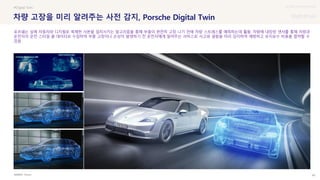 UX DISCOVERY Seminar
SOURCE : 80
차량 고장을 미리 알려주는 사전 감지, Porsche Digital Twin
Porsche
#Digital Twin
포르쉐는 실제 자동차와 디지털로 복제한 사본을 일치시키는 알고리즘을 통해 부품이 완전히 고장 나기 전에 차량 스트레스를 예측하는데 활용. 차량에 내장된 센서를 통해 차량과
운전자의 운전 스타일 을 데이터로 수집하여 부품 고장이나 손상이 발생하기 전 운전자에게 알려주는 서비스로 사고와 결함을 미리 감지하여 예방하고 유지보수 비용을 절약할 수
있음
 상세
 