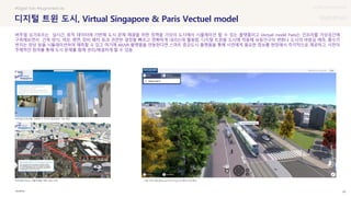 UX DISCOVERY Seminar
SOURCE : 89
디지털 트윈 도시, Virtual Singapore & Paris Vectuel model
#Digital Twin #Augmented city
버추얼 싱가포르는 실시간, 동적 데이터에 기반해 도시 문제 해결을 위한 정책을 가상의 도시에서 시뮬레이션 할 수 있는 플랫폼이고 Vectuel model Paris는 인프라를 가상공간에
구축해보면서 건축 양식, 색상, 평면, 장비 배치 등과 관련한 결정을 빠르고 정확하게 내리는데 활용함. 디지털 트윈을 도시에 적용해 유동인구의 변화나 도시의 바람길 예측, 홍수가
번지는 양상 등을 시뮬레이션하여 예측할 수 있고 여기에 AR/VR 플랫폼을 연동한다면 스마트 증강도시 플랫폼을 통해 시민에게 필요한 정보를 현장에서 즉각적으로 제공하고, 시민이
주체적인 참여를 통해 도시 문제를 함께 관리/해결하게 할 수 있음
버추얼싱가포르를 이용해 각 지구의 일조량과 기온 확인
버추얼싱가포르_자율주행을 위한 경로 안내 그랑 파리 철도망(Grand Paris Express) 확장 프로젝트
 상세
 