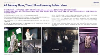SOURCE : 97
multi-sensory fashion show
Dimension Studio
영국의 통신회사 Three UK가 5G기술을 시연하기 위해 multi-sensory fashion show 진행
전반적인 패션쇼는 실제 모델이 등장하지만 마지막 피날레에서 미리 촬영된 탑 모델의 런웨이 워킹을 참석자들의
휴대폰 안에서 보여지는 연출을 하고, 실제 모델은 런웨이 옆에서 그 장면을 함께 관람함
5G로 구동되는 쇼는 8K 프로젝션, 3D 공간 오디오 및 좌석에 설치된 햅틱 피드백을 포함한 다양한 연결된 다중 감각
기술을 선보임
AR 모델은 8th Wall webAR 링크와 Three의 소셜 채널을 통해 누구나 접할 수 있게 되었으며, 모바일을 통해
일상적인 환경을 패션쇼로 바꾸어 런웨이 경험을 민주화함
패션쇼는 다음 시즌 트렌드를 각 브랜드만의 철학으로 풀어내어 새로운 디자인을 제시하며, 단순히 의상을
보여주는 자리를 넘어 쇼 자체만으로 새로운 메시지를 전달하는 종합예술의 성격을 가지고 있다.
Multi-Sensory fashion show는 실제 모델의 런웨이 워킹이 끝난 후, 피날레를 AR로 구현한 모델의 워킹으로
마무리한다. AR 기술을 통해 현실과 가상을 연결하는 시도는 현 시대적 트렌드를 반영하며 피날레 의상의 미래적인
컨셉을 돋보이게 만든다.
이번 사례는 모바일을 이용했지만 VR 글래스를 이용한 패션쇼 관람을 기획한다면 실제 의상과 가상의 액세서리가
함께 어우러지거나 가상모델과 실제모델이 함께 워킹하는 등 가상과 현실의 경계가 없어지는 다양한 시도가
가능할 것이다.
#VR #AR #시공간초월
영국의 통신회사 Three UK가 5G기술을 시연하기 위해 AR 패션쇼인 Multi-Sensory fashion show를 진행, AR 기술을 통해 현실과 가상을 연결
실제 모델의 런웨이 워킹이 끝난 후 피날레에서 미리 촬영된 모델의 워킹을 참석자들의 휴대폰 안에서 보여지는 연출을 하고, 실제 모델은 런웨이 옆에서 그 장면을 함께 관람하는
미래적인 컨셉의 패션쇼
 