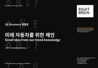 301, Dosan-daero, Gangnam-gu
Seoul,Korea 135-890
T. 02 2052 8900
F. 02 2052 8904
U. RightBrain.co.kr
Credentials,Internal use only 2018
The enclosed material is proprietary to RightBrain
Digital Convergence, Mobile App & Web,
SNS Platfrom, eBranding & Identity,
eBiz Consulting & Execution
-
UX1 Consulting Group
 