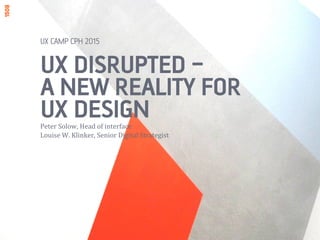 UX DISRUPTED –
A NEW REALITY FOR
UX DESIGNPeter	
  Solow,	
  Head	
  of	
  interface	
  
Louise	
  W.	
  Klinker,	
  Senior	
  Digital	
  Strategist	
  
UX CAMP CPH 2015
 