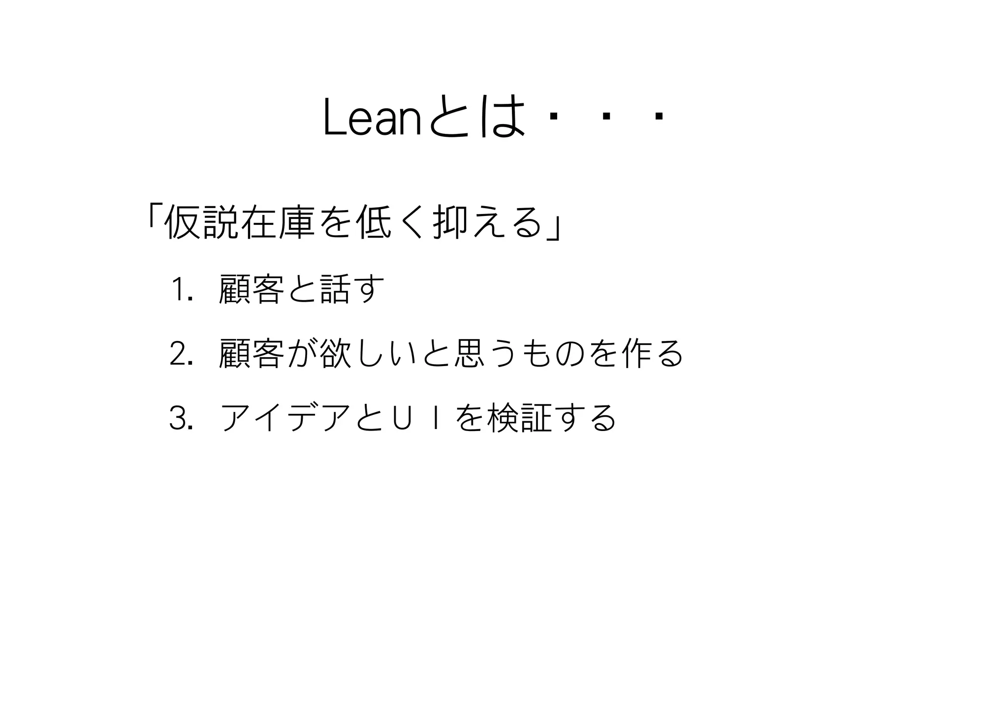 Leanとは・・・
「仮説在庫を低く抑える」
 1. 顧客と話す
 2. 顧客が欲しいと思うものを作る
 3. アイデアとＵＩを検証する
 