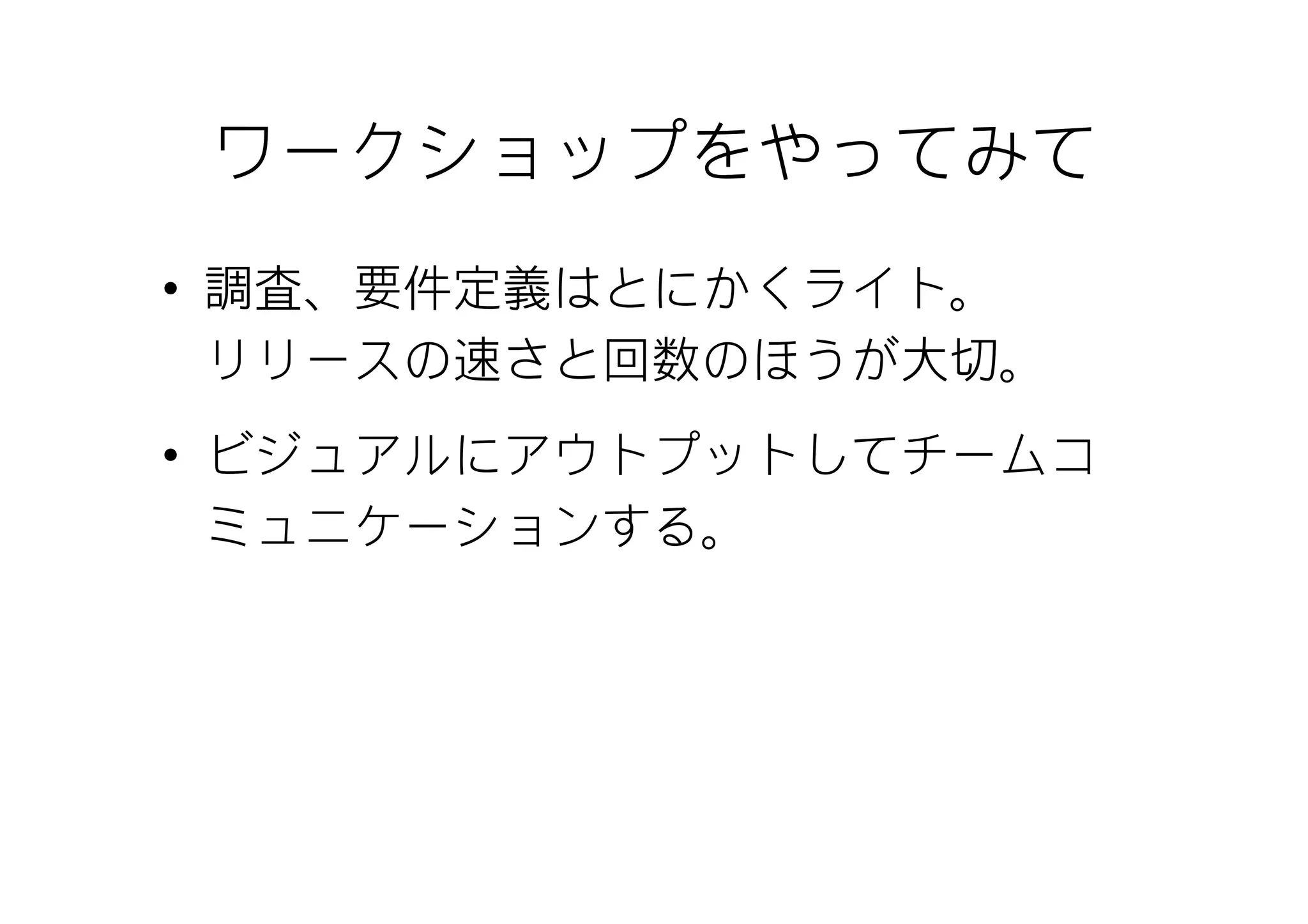 ワークショップをやってみて
• 調査、要件定義はとにかくライト。
  リリースの速さと回数のほうが大切。
• ビジュアルにアウトプットしてチームコ
  ミュニケーションする。
 