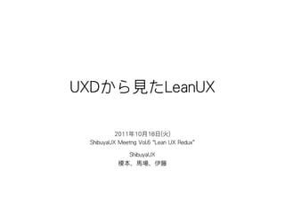 UXDから見たLeanUX

          2011年10月18日(火)
 ShibuyaUX Meetng Vol.6 “Lean UX Redux”

             ShibuyaUX
           榎本、馬場、伊藤
 