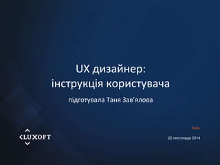 1 
UX дизайнер: 
інструкція користувача 
підготувала Таня Зав’ялова 
Київ 
22 листопада 2014 
 