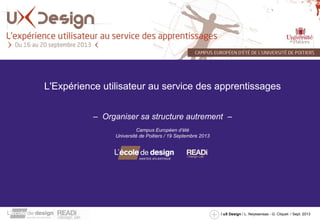 L'Expérience utilisateur au service des apprentissages 
– Organiser sa structure autrement – 
/ uX Design / L. Neyssensas - G. Cliquet / Sept. 2013 
Campus Européen d’été 
Université de Poitiers / 19 Septembre 2013 
 