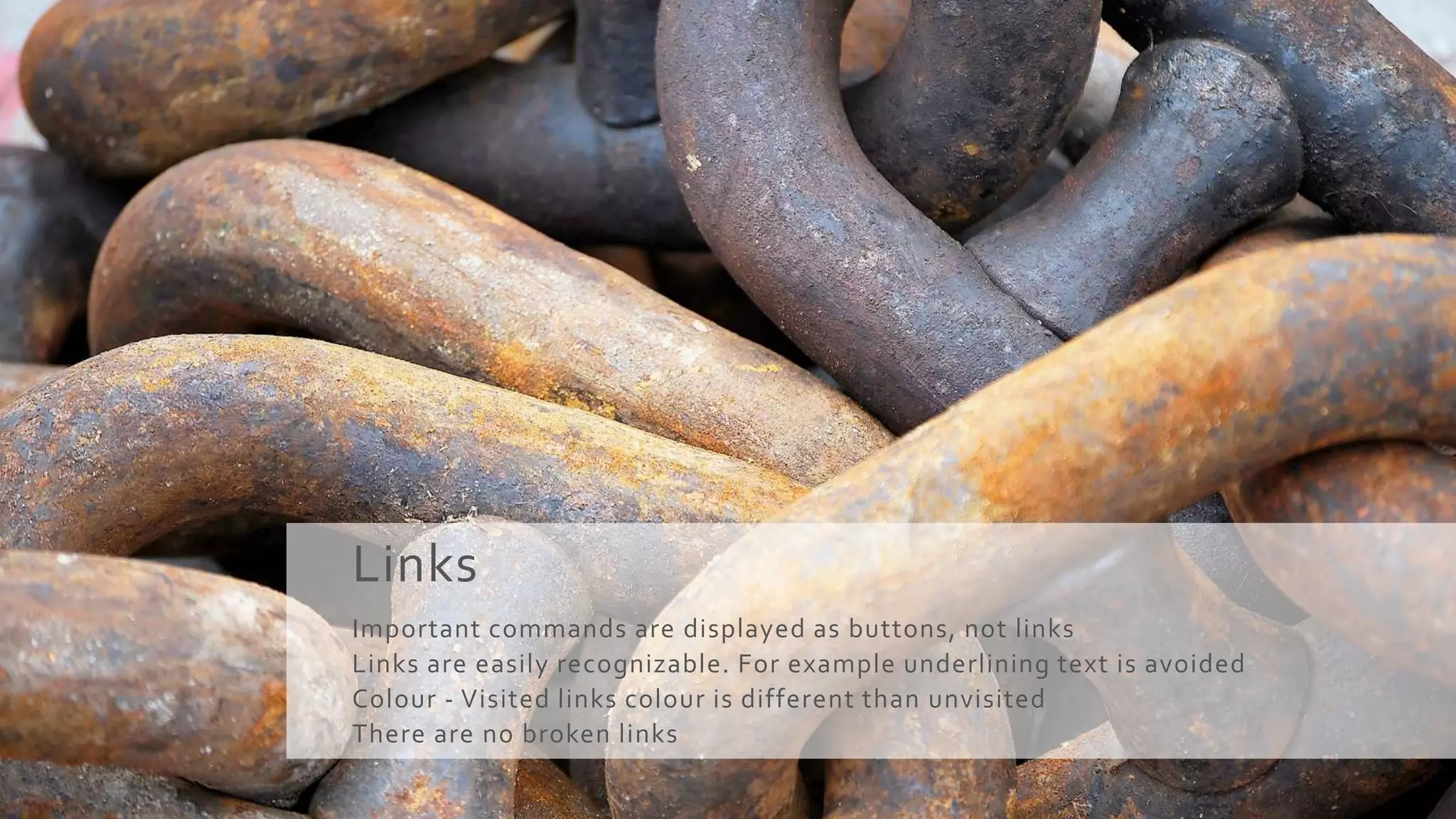 Links
Important commands are displayed as buttons, not links
Links are easily recognizable. For example underlining text is avoided
Colour - Visited links colour is different than unvisited
There are no broken links
 