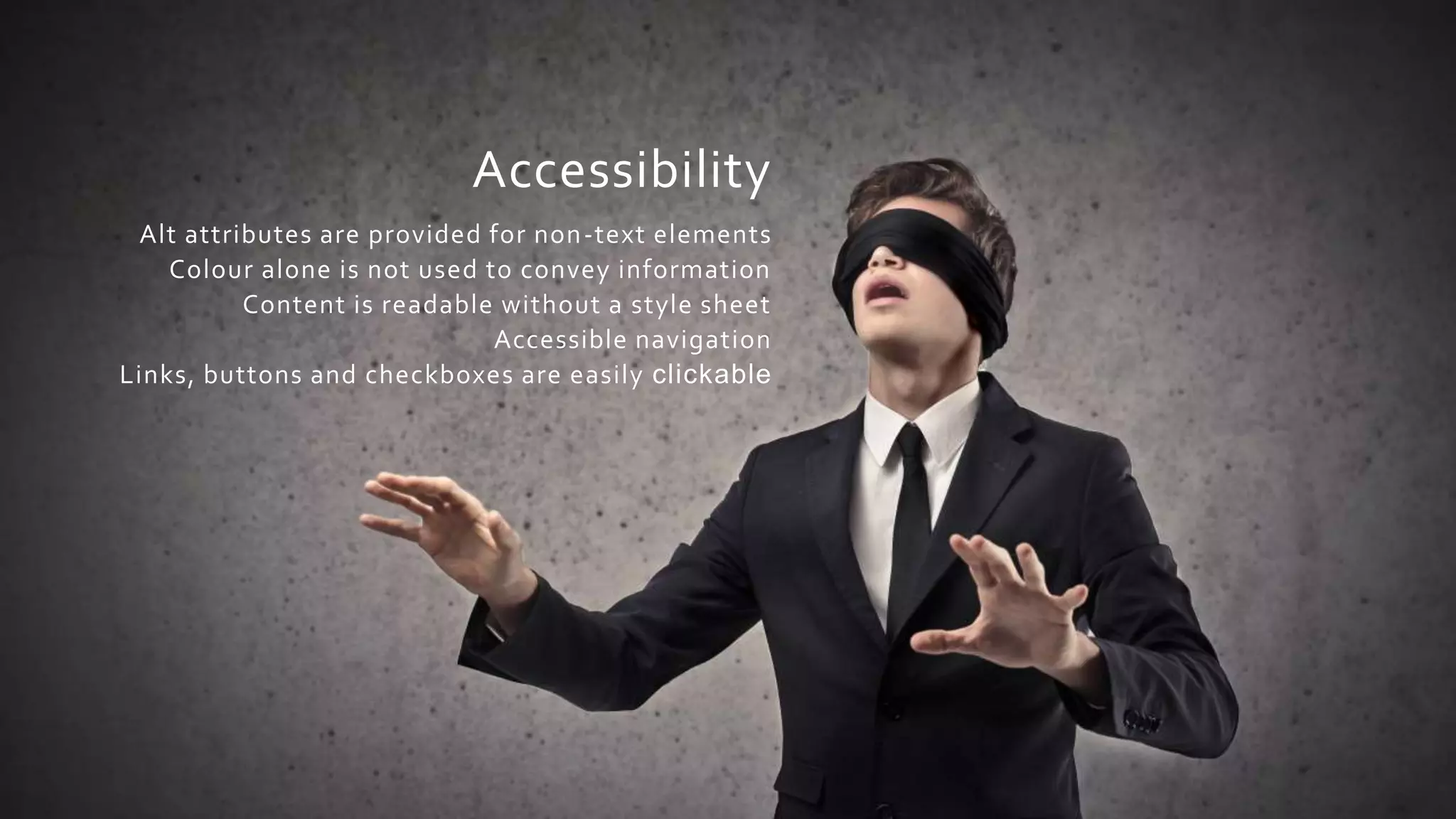 Accessibility
Alt attributes are provided for non-text elements
Colour alone is not used to convey information
Content is readable without a style sheet
Accessible navigation
Links, buttons and checkboxes are easily clickable
 