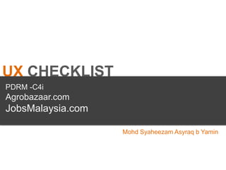 UX CHECKLIST
PDRM -C4i
Agrobazaar.com
JobsMalaysia.com
Mohd Syaheezam Asyraq b Yamin
 