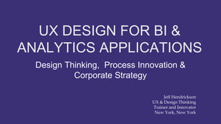 UX DESIGN FOR BI &
ANALYTICS APPLICATIONS
Design Thinking, Process Innovation &
Corporate Strategy
Jeff Hendrickson
UX & Design Thinking
Trainer and Innovator
New York, New York
 