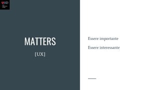 MATTERS
Essere importante
Essere interessante
[UX]
 