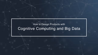 How to Design Products with
Cognitive Computing and Big Data
 