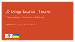UX Design Essential Theories
Popular concepts, methodologies, and ideologies
ADMEC
MULTIMEDIA
www.admecindia.co.in
By Ravi Bhadauria – UX Design and Multimedia Instructor
 