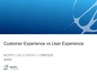 Customer Experience vs User Experience
NCデザイン＆コンサルティング株式会社
金成哲
 