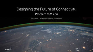 Designing the Future of Connectivity
Problem to Vision
Pascal Marsh | Head of Product Design | Viasat Ireland
 