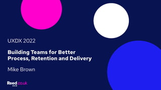 Building Teams for Better
Process, Retention and Delivery
Mike Brown
UXDX 2022
 