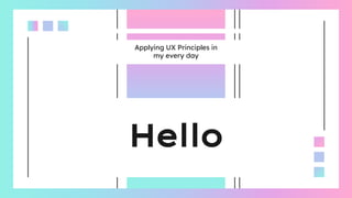 Hello
Applying UX Principles in
my every day
 