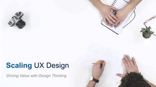 Scaling UX Design
Driving Value with Design Thinking
 