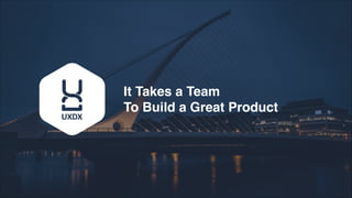 It Takes a Team
To Build a Great Product
 