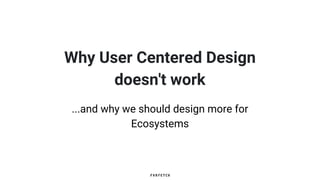 Why User Centered Design
doesn't work
...and why we should design more for
Ecosystems
 