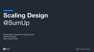 SumUp – A better way to get paid.SumUp – A better way to get paid.SumUp – A better way to get paid.
Scaling Design
@SumUp
Pamela Mead | Global VP of Design SumUp
UXDX Conference
Berlin | April 28 2020
 
