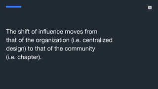 SumUp – A better way to get paid.
The shift of influence moves from
that of the organization (i.e. centralized
design) to that of the community
(i.e. chapter).
 