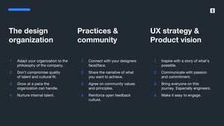 SumUp – A better way to get paid.
The design
organization
1. Adapt your organization to the
philosophy of the company.
2. Don’t compromise quality
of talent and cultural fit.
3. Grow at a pace the
organization can handle.
4. Nurture internal talent.
Practices &
community
1. Connect with your designers
face2face.
2. Share the narrative of what
you want to achieve.
3. Agree on community values
and principles.
4. Reinforce open feedback
culture.
UX strategy &
Product vision
1. Inspire with a story of what’s
possible.
2. Communicate with passion
and commitment.
3. Bring everyone on this
journey. Especially engineers.
4. Make it easy to engage.
 