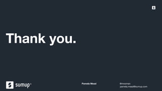 SumUp – A better way to get paid.
Pamela Mead @mooman
pamela.mead@sumup.com
Thank you.
 