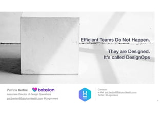 Ef
fi
cient Teams Do Not Happen.


They are Designed.


It's called DesignOps
Patrizia Bertini
Associate Director of Design Operations
pat.bertini@BabylonHealth.com @Legoviews
1
Contacts: 
e-Mail: pat.bertini@BabylonHealth.com 

Twitter: @Legoviews
 