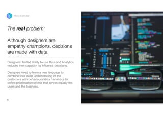 The real problem:


 
Although designers are
empathy champions, decisions
are made with data.
Designers’ limited ability to use Data and Analytics
reduced their capacity to in
fl
uence decisions. 
Designers need to learn a new language to
combine their deep understanding of the
customers with behavioural data / analytics to
de
fi
ne prioritisation criteria that serves equally the
users and the business.

25
P/Bertini @ UXDX 2021
 
