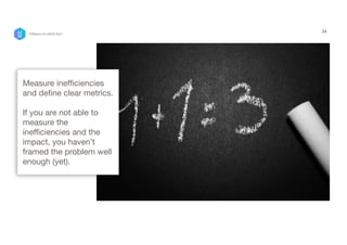 34
Measure inefficiencies
and define clear metrics. 
If you are not able to
measure the
inefficiencies and the
impact, you haven’t
framed the problem well
enough (yet).
P/Bertini @ UXDX 2021
 